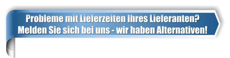 Probleme mit Lieferzeiten Ihres Lieferanten? Melden Sie sich bei uns - wir haben Alternativen!