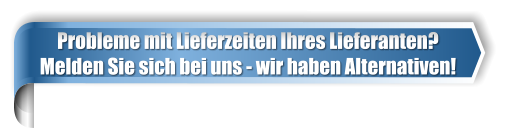 Probleme mit Lieferzeiten Ihres Lieferanten? Melden Sie sich bei uns - wir haben Alternativen!